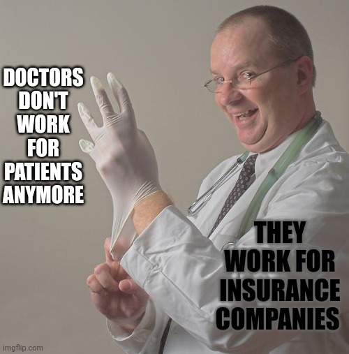 Fix The Broken Bits | DOCTORS
DON'T
WORK
FOR
PATIENTS
ANYMORE; THEY WORK FOR INSURANCE COMPANIES | image tagged in insane doctor,memes,how people view doctors,insurance,health insurance,what's up doc | made w/ Imgflip meme maker