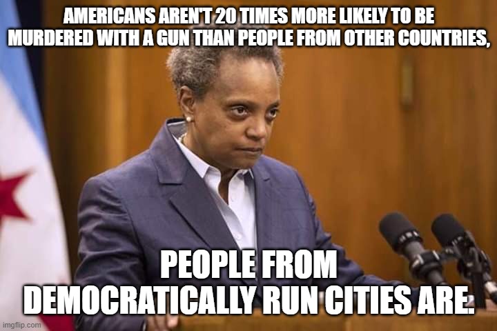 Mayor Chicago | AMERICANS AREN'T 20 TIMES MORE LIKELY TO BE MURDERED WITH A GUN THAN PEOPLE FROM OTHER COUNTRIES, PEOPLE FROM DEMOCRATICALLY RUN CITIES ARE. | image tagged in mayor chicago,gun control,democrats,memes,stupid liberals,liberals | made w/ Imgflip meme maker