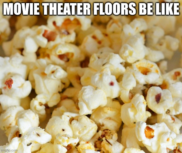 popcorn | MOVIE THEATER FLOORS BE LIKE | image tagged in popcorn | made w/ Imgflip meme maker