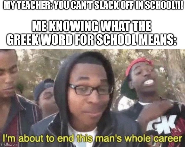 it means "leisure" | MY TEACHER: YOU CAN'T SLACK OFF IN SCHOOL!!! ME KNOWING WHAT THE GREEK WORD FOR SCHOOL MEANS: | image tagged in i m about to end this man s whole career | made w/ Imgflip meme maker