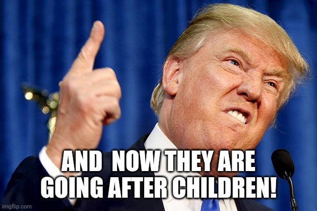Donald Trump | AND  NOW THEY ARE GOING AFTER CHILDREN! | image tagged in donald trump | made w/ Imgflip meme maker