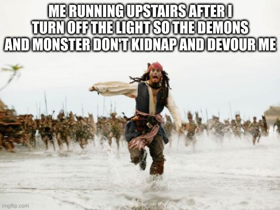 Jack Sparrow Being Chased Meme | ME RUNNING UPSTAIRS AFTER I TURN OFF THE LIGHT SO THE DEMONS AND MONSTER DON'T KIDNAP AND DEVOUR ME | image tagged in memes,jack sparrow being chased,demons | made w/ Imgflip meme maker