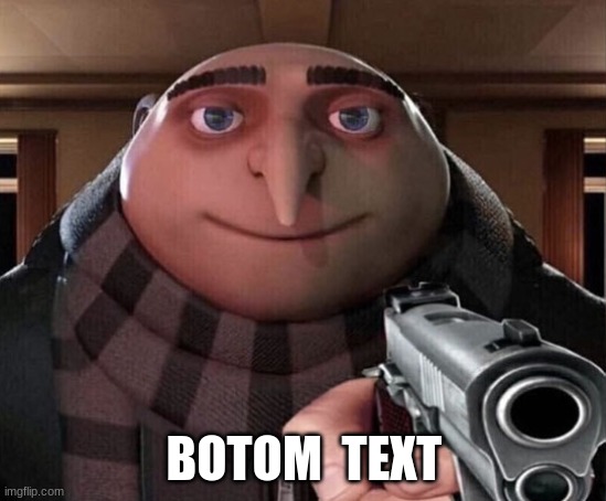 My friend made this meme | BOTOM  TEXT | image tagged in gru gun | made w/ Imgflip meme maker