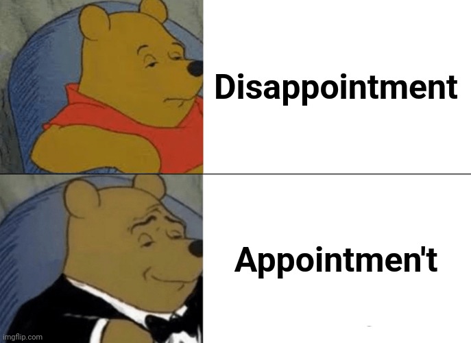 The story of my life | Disappointment; Appointmen't | image tagged in memes,tuxedo winnie the pooh,disappointment,appointmen't | made w/ Imgflip meme maker