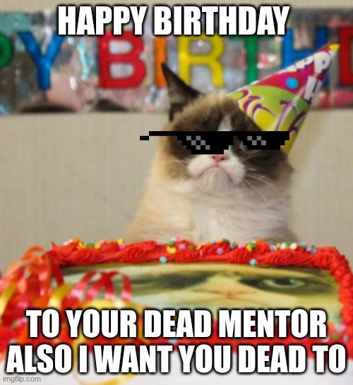grumpy | HAPPY BIRTHDAY; TO YOUR DEAD MENTOR
ALSO I WANT YOU DEAD TO | image tagged in grumpy cat | made w/ Imgflip meme maker