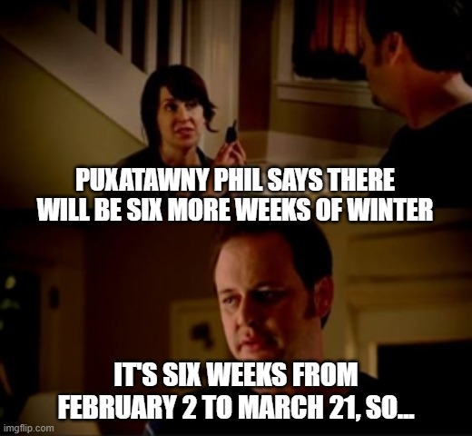 Jake from state farm | PUXATAWNY PHIL SAYS THERE WILL BE SIX MORE WEEKS OF WINTER; IT'S SIX WEEKS FROM FEBRUARY 2 TO MARCH 21, SO... | image tagged in jake from state farm | made w/ Imgflip meme maker