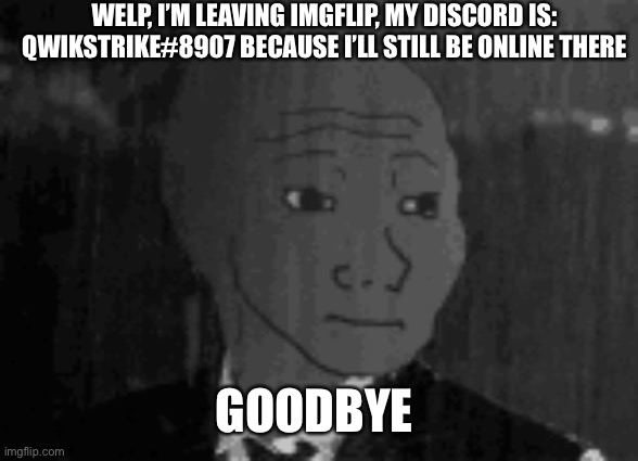 Probably gonna delete this account soon | WELP, I’M LEAVING IMGFLIP, MY DISCORD IS: QWIKSTRIKE#8907 BECAUSE I’LL STILL BE ONLINE THERE; GOODBYE | image tagged in ye | made w/ Imgflip meme maker