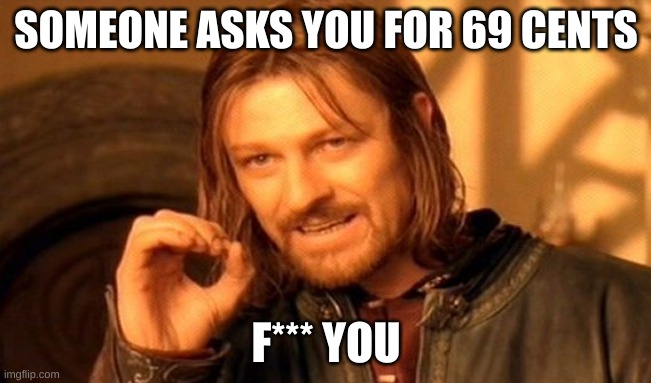One Does Not Simply | SOMEONE ASKS YOU FOR 69 CENTS; F*** YOU | image tagged in memes,one does not simply | made w/ Imgflip meme maker