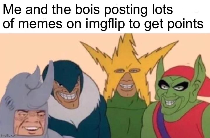 Ye | Me and the bois posting lots of memes on imgflip to get points | image tagged in memes,me and the boys,imgflip,imgflip points,yes,relatable | made w/ Imgflip meme maker