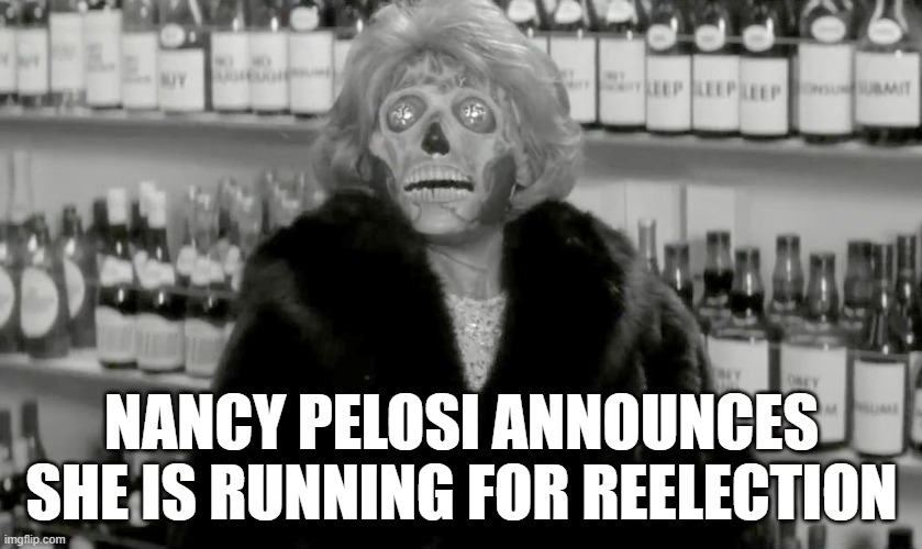 But first, a liquor store run. | NANCY PELOSI ANNOUNCES SHE IS RUNNING FOR REELECTION | image tagged in nancy pelosi,they live,memes | made w/ Imgflip meme maker