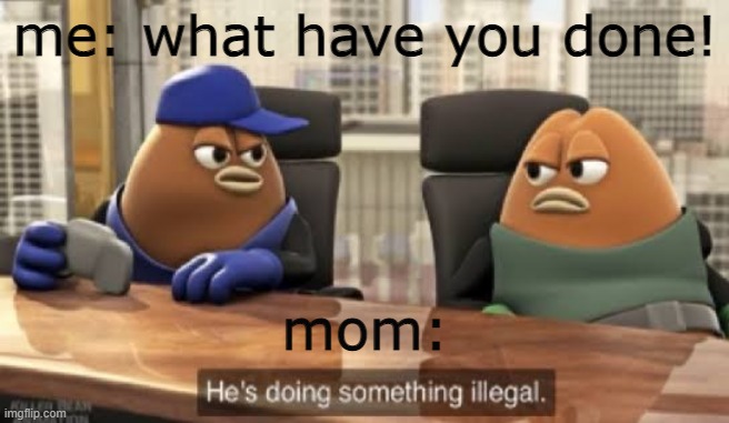 oh no | me: what have you done! mom: | image tagged in he is doing something illegal | made w/ Imgflip meme maker