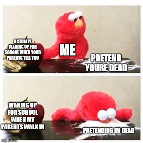 relatable- | ACTUALLY WAKING UP FOR SCHOOL WHEN YOUR PARENTS TELL YOU; ME; PRETEND YOURE DEAD; WAKING UP FOR SCHOOL WHEN MY PARENTS WALK IN; PRETENDING IM DEAD | image tagged in elmo cocaine | made w/ Imgflip meme maker