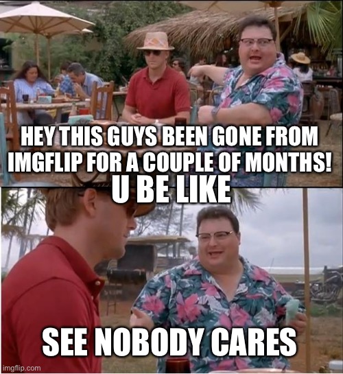 See Nobody Cares Meme | HEY THIS GUYS BEEN GONE FROM IMGFLIP FOR A COUPLE OF MONTHS! SEE NOBODY CARES U BE LIKE | image tagged in memes,see nobody cares | made w/ Imgflip meme maker