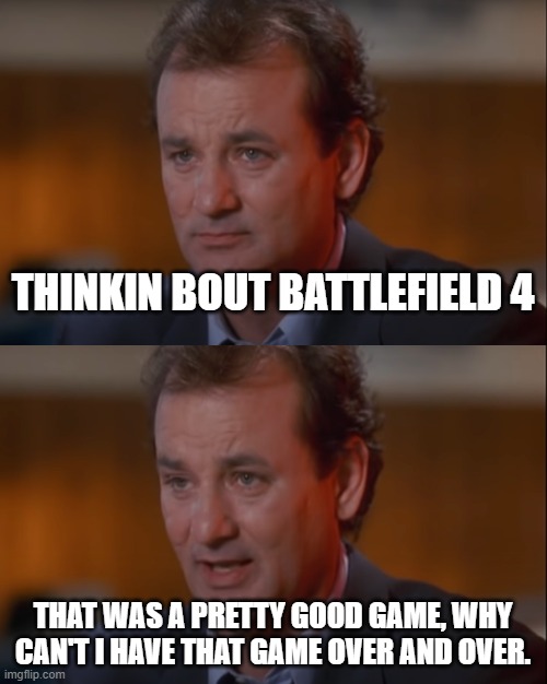 Battlefield community rn | THINKIN BOUT BATTLEFIELD 4; THAT WAS A PRETTY GOOD GAME, WHY CAN'T I HAVE THAT GAME OVER AND OVER. | image tagged in groundhog day,battlefield | made w/ Imgflip meme maker