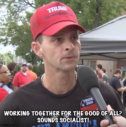 Trump supporter | WORKING TOGETHER FOR THE GOOD OF ALL?
SOUNDS SOCIALIST! | image tagged in trump supporter | made w/ Imgflip meme maker