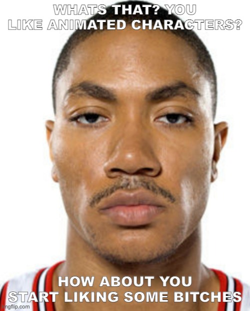 Derrick Rose Straight Face | WHATS THAT? YOU LIKE ANIMATED CHARACTERS? HOW ABOUT YOU START LIKING SOME BITCHES | image tagged in derrick rose straight face | made w/ Imgflip meme maker