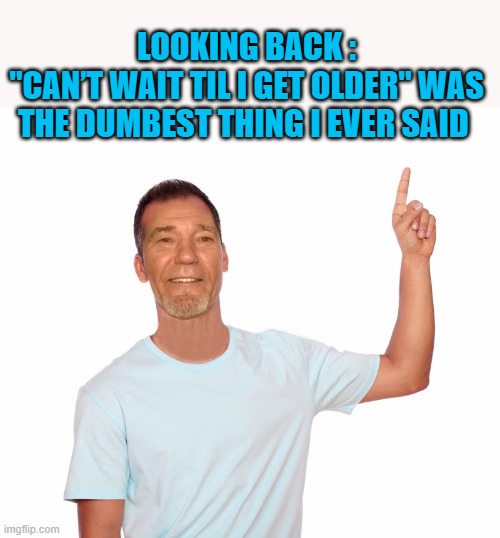 looking back | LOOKING BACK :
"CAN’T WAIT TIL I GET OLDER" WAS THE DUMBEST THING I EVER SAID | image tagged in point up,can't wait till i get older | made w/ Imgflip meme maker