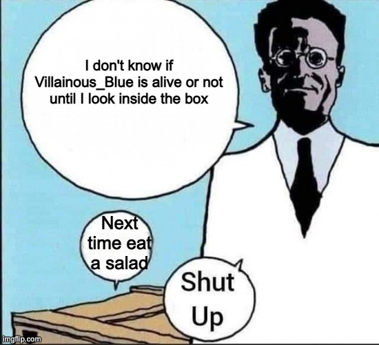 Schrödinger's cat | I don't know if Villainous_Blue is alive or not until I look inside the box; Next time eat a salad | image tagged in schr dinger's cat | made w/ Imgflip meme maker