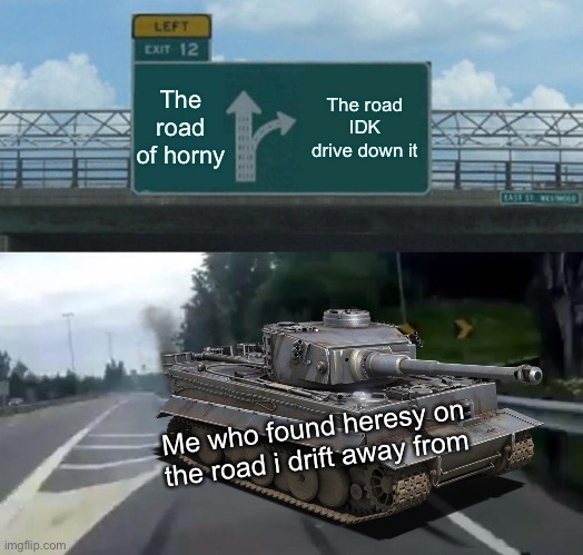 Left Exit 12 Off Ramp Meme | The road of horny; The road IDK drive down it; Me who found heresy on the road i drift away from | image tagged in memes,left exit 12 off ramp | made w/ Imgflip meme maker