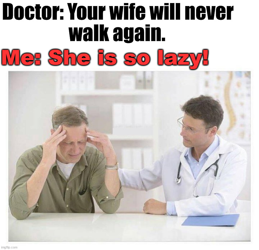 Doctor: Your wife will never 
                  walk again. Me: She is so lazy! | image tagged in dark humor | made w/ Imgflip meme maker