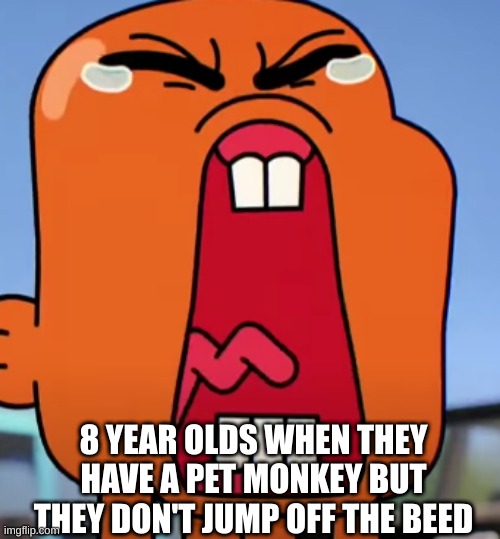 cry about it | 8 YEAR OLDS WHEN THEY HAVE A PET MONKEY BUT THEY DON'T JUMP OFF THE BEED | image tagged in cry about it | made w/ Imgflip meme maker