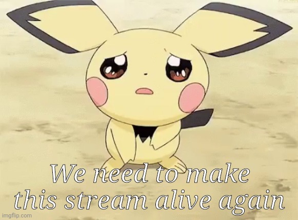 :( |  We need to make this stream alive again | image tagged in sad pichu | made w/ Imgflip meme maker