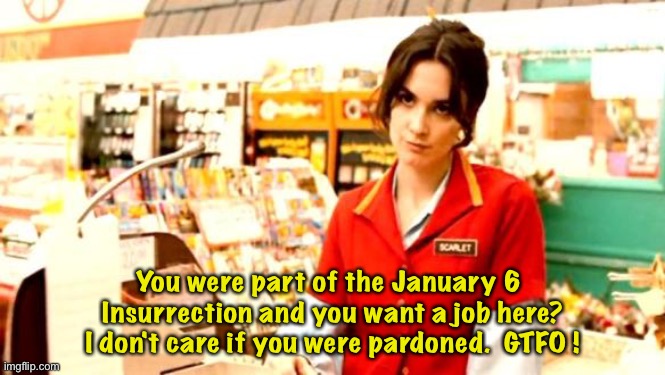 Grumpy Cashier | You were part of the January 6 
Insurrection and you want a job here?
I don't care if you were pardoned.  GTFO ! | image tagged in cashier meme | made w/ Imgflip meme maker