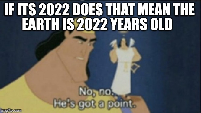 no no hes got a point | IF ITS 2022 DOES THAT MEAN THE; EARTH IS 2022 YEARS OLD | image tagged in no no hes got a point | made w/ Imgflip meme maker