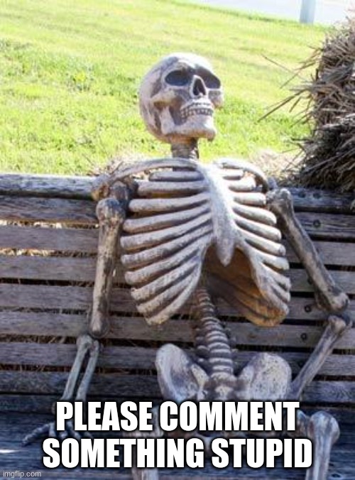 Waiting Skeleton |  PLEASE COMMENT SOMETHING STUPID | image tagged in memes,waiting skeleton | made w/ Imgflip meme maker