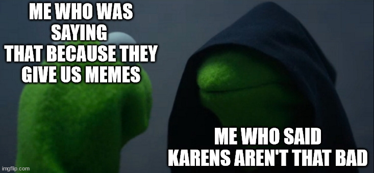 Evil Kermit | ME WHO WAS SAYING 
THAT BECAUSE THEY GIVE US MEMES; ME WHO SAID KARENS AREN'T THAT BAD | image tagged in memes,evil kermit | made w/ Imgflip meme maker