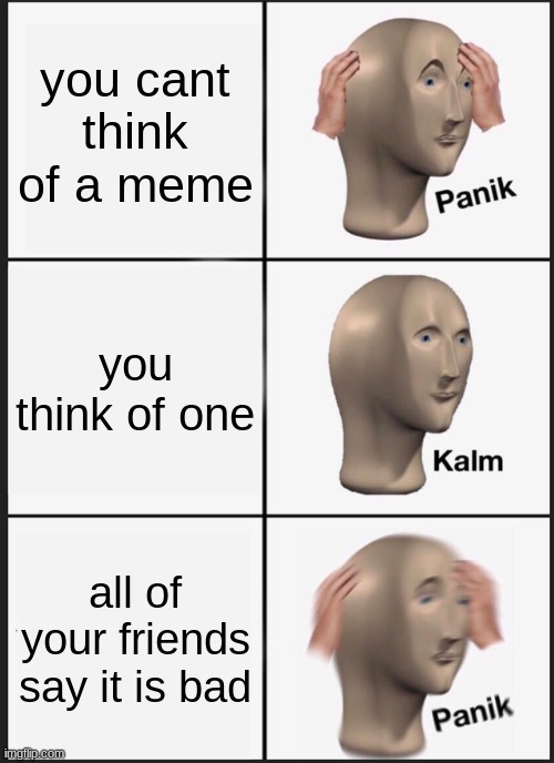 Panik Kalm Panik | you cant think of a meme; you think of one; all of your friends say it is bad | image tagged in memes,panik kalm panik | made w/ Imgflip meme maker