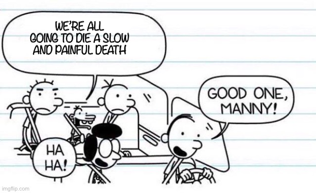 good one manny | WE’RE ALL GOING TO DIE A SLOW AND PAINFUL DEATH | image tagged in good one manny | made w/ Imgflip meme maker