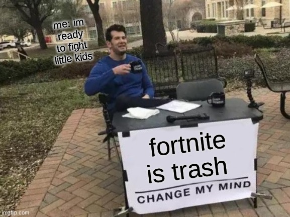 Change My Mind | me: im ready to fight little kids; fortnite is trash | image tagged in memes | made w/ Imgflip meme maker