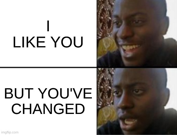 My bad | I LIKE YOU; BUT YOU'VE CHANGED | image tagged in oh yeah oh no,sorry not sorry,changes | made w/ Imgflip meme maker