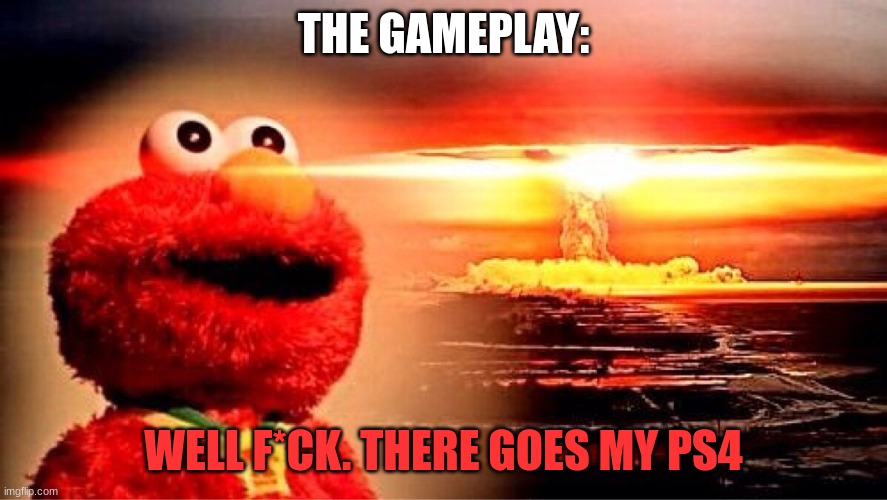 elmo nuclear explosion | THE GAMEPLAY: WELL F*CK. THERE GOES MY PS4 | image tagged in elmo nuclear explosion | made w/ Imgflip meme maker