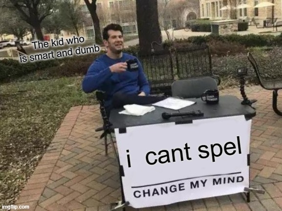 Change My Mind | The kid who is smart and dumb; i  cant spel | image tagged in memes,change my mind | made w/ Imgflip meme maker