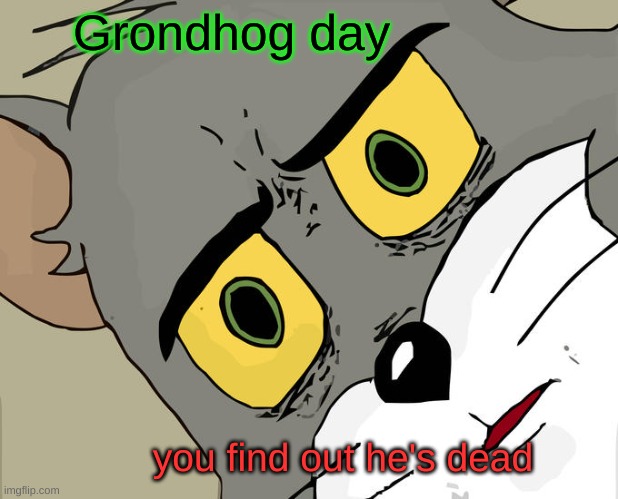 Groundhog day be like in 2022 | Grondhog day; you find out he's dead | image tagged in memes,unsettled tom | made w/ Imgflip meme maker