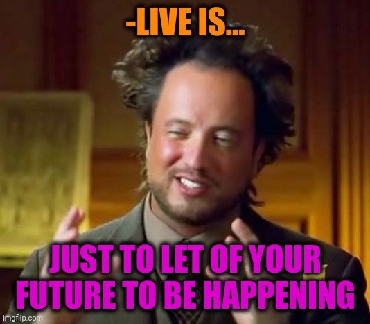 -Great words. | -LIVE IS... JUST TO LET OF YOUR FUTURE TO BE HAPPENING | image tagged in memes,ancient aliens,all lives matter,like that's ever gonna happen,let it go,so true | made w/ Imgflip meme maker