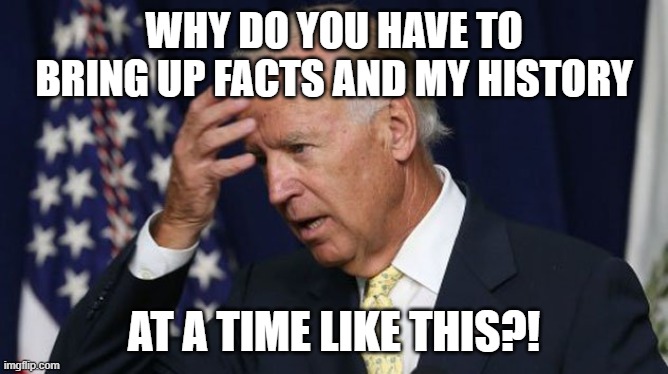 Joe Biden worries | WHY DO YOU HAVE TO BRING UP FACTS AND MY HISTORY AT A TIME LIKE THIS?! | image tagged in joe biden worries | made w/ Imgflip meme maker