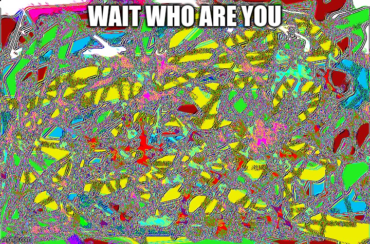hello? | WAIT WHO ARE YOU | image tagged in is there anybody out there | made w/ Imgflip meme maker