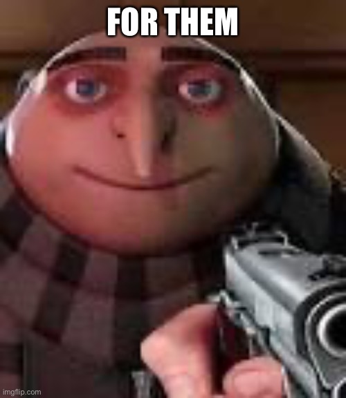 Gru with Gun | FOR THEM | image tagged in gru with gun | made w/ Imgflip meme maker