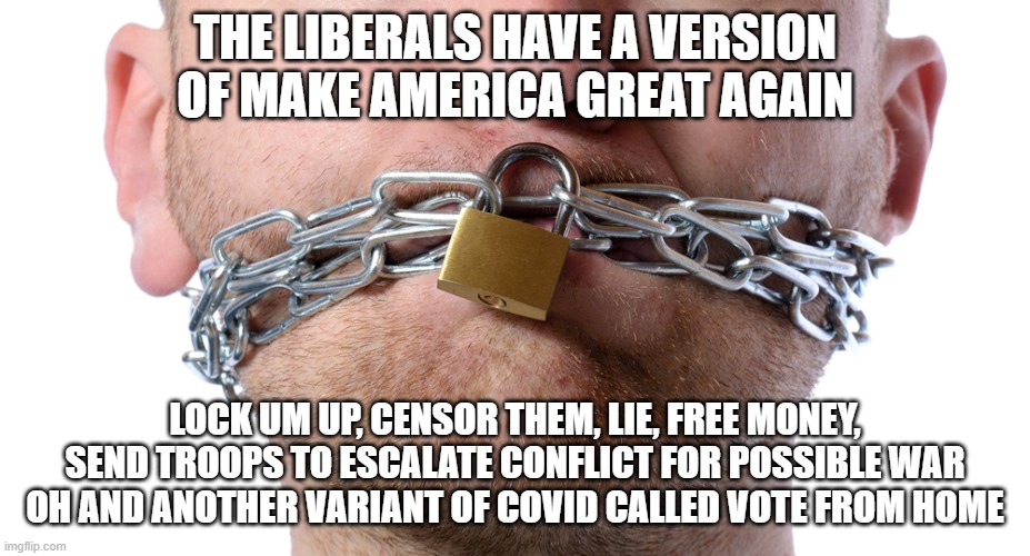 make America great again | THE LIBERALS HAVE A VERSION OF MAKE AMERICA GREAT AGAIN; LOCK UM UP, CENSOR THEM, LIE, FREE MONEY, SEND TROOPS TO ESCALATE CONFLICT FOR POSSIBLE WAR OH AND ANOTHER VARIANT OF COVID CALLED VOTE FROM HOME | image tagged in censorship | made w/ Imgflip meme maker