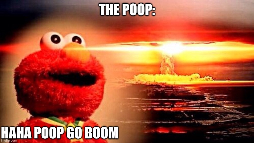 elmo nuclear explosion | THE POOP: HAHA POOP GO BOOM | image tagged in elmo nuclear explosion | made w/ Imgflip meme maker
