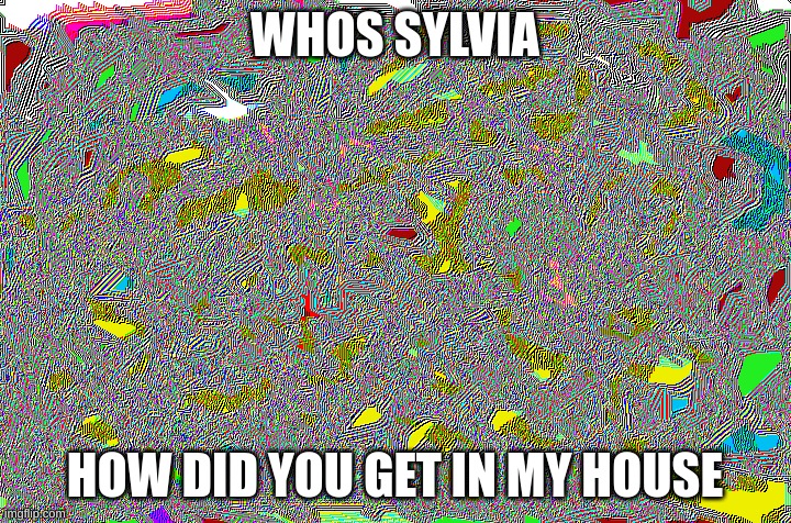 WHOS SYLVIA; HOW DID YOU GET IN MY HOUSE | image tagged in im hurting | made w/ Imgflip meme maker