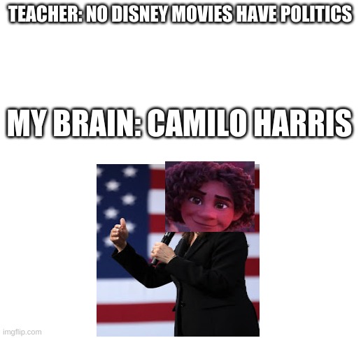 Blank White Template | TEACHER: NO DISNEY MOVIES HAVE POLITICS; MY BRAIN: CAMILO HARRIS | image tagged in blank white template | made w/ Imgflip meme maker