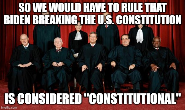 supreme court | SO WE WOULD HAVE TO RULE THAT BIDEN BREAKING THE U.S. CONSTITUTION IS CONSIDERED "CONSTITUTIONAL" | image tagged in supreme court | made w/ Imgflip meme maker