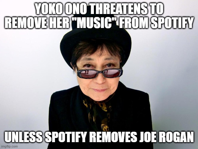 Yoko Ono | YOKO ONO THREATENS TO REMOVE HER "MUSIC" FROM SPOTIFY; UNLESS SPOTIFY REMOVES JOE ROGAN | image tagged in yoko ono | made w/ Imgflip meme maker