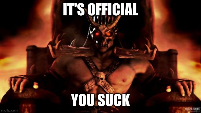 Shao Khan Mortal Kombat | IT'S OFFICIAL YOU SUCK | image tagged in shao khan mortal kombat | made w/ Imgflip meme maker