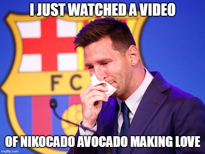 Messi crying | I JUST WATCHED A VIDEO; OF NIKOCADO AVOCADO MAKING LOVE | image tagged in messi crying,memes | made w/ Imgflip meme maker