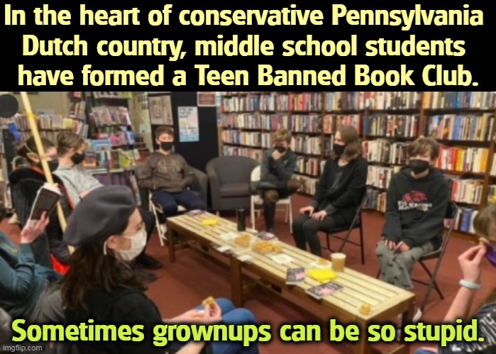 Banned books are selling like hotcakes all over the country. | In the heart of conservative Pennsylvania 
Dutch country, middle school students 
have formed a Teen Banned Book Club. Sometimes grownups can be so stupid. | image tagged in banned,books,more,popular,now | made w/ Imgflip meme maker